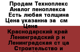 Продам Техноплекс(Аналог пеноплекса) Есть любая толщина.Цена указанна за 3см › Цена ­ 105 - Краснодарский край, Ленинградский р-н, Ленинградская ст-ца Строительство и ремонт » Материалы   